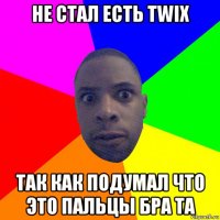 не стал есть twix так как подумал что это пальцы бра та