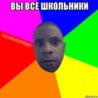 вы все школьники 