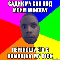 садик my son под моим window переношу его с помощью my dick