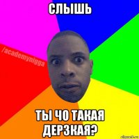 слышь ты чо такая дерзкая?