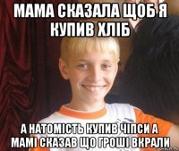 мама сказала щоб я купив хліб а натомість купив чіпси а мамі сказав що гроші вкрали