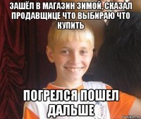 зашёл в магазин зимой, сказал продавщице что выбираю что купить погрелся пошел дальше