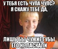 у тебя есть чупа чупс? я скажу тебе да, лишь бы чужие губы его не ласкали