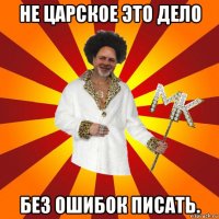 не царское это дело без ошибок писать.