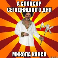 а спонсор сегодняшніго дня микола коксо