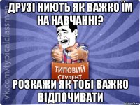 друзі ниють як важко їм на навчанні? розкажи як тобі важко відпочивати