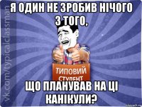 я один не зробив нічого з того, що планував на ці канікули?