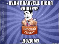 - куди плануєш, після універу? - додому