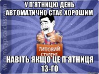 у п'ятницю день автоматично стає хорошим навіть якщо це п'ятниця 13-го