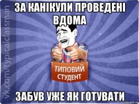 за канікули проведені вдома забув уже як готувати