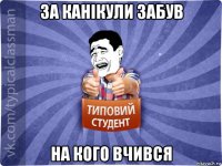 за канікули забув на кого вчився