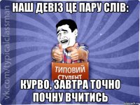 наш девіз це пару слів: курво, завтра точно почну вчитись