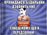 - прокидайся, будильник дзвонить уже - скаеш йому, що я передзвоню