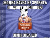 жодна наука не зробить людину щасливою хімія хіба що