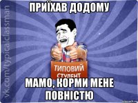 приїхав додому мамо, корми мене повністю