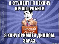 я студент і я нехочу нічого робити я хочу оримати диплом. зараз.