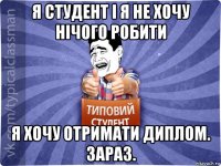 я студент і я не хочу нічого робити я хочу отримати диплом. зараз.