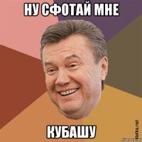 ну сфотай мне кубашу