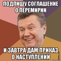 подпишу соглашение о перемирии и завтра дам приказ о наступлении