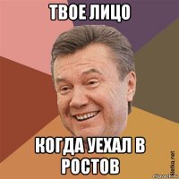 твое лицо когда уехал в ростов