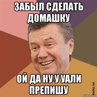 забыл сделать домашку ой да ну у уали препишу