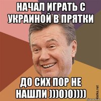начал играть с украиной в прятки до сих пор не нашли )))0)0))))