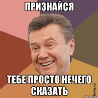 признайся тебе просто нечего сказать