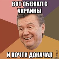 вот сбежал с украины и почти докачал