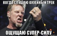 когда слушаю охуенный трек ощущаю супер-силу