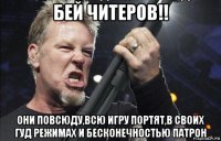 бей читеров!! они повсюду,всю игру портят,в своих гуд режимах и бесконечностью патрон