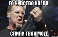 то чувство когда. слили твой мод.