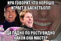 ира говорит что хорошо играет в баскетболл да ладно по росту видно какой она мастер