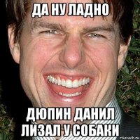 да ну ладно дюпин данил лизал у собаки