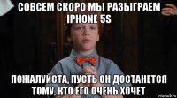 совсем скоро мы разыграем iphone 5s пожалуйста, пусть он достанется тому, кто его очень хочет