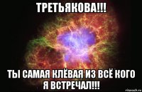 третьякова!!! ты самая клёвая из всё кого я встречал!!!