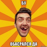бу обасрался да
