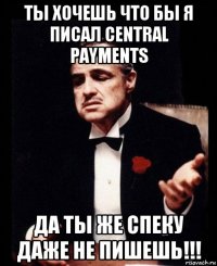 ты хочешь что бы я писал central payments да ты же спеку даже не пишешь!!!