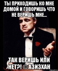 ты приходишь ко мне домой и говоришь что не веришь мне... так веришь или нет?! © азизхан