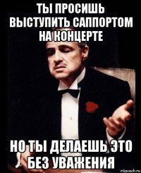 ты просишь выступить саппортом на концерте но ты делаешь это без уважения