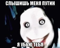 слышишь меня путин я убью тебя