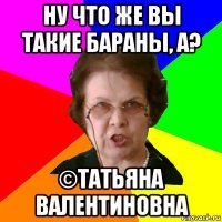 ну что же вы такие бараны, а? ©татьяна валентиновна