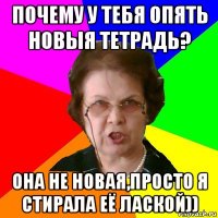 почему у тебя опять новыя тетрадь? она не новая,просто я стирала её лаской))