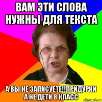 вам эти слова нужны для текста а вы не записуете!!придурки а не дети 8 класс