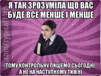 я так зрозуміла що вас буде все менше і менше тому контрольну пишемо сьогодні, а не на наступному тижні