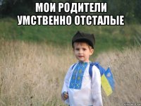 мои родители умственно отсталые 