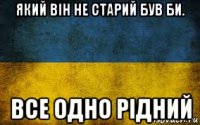 який він не старий був би. все одно рідний