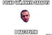 робив чай, кинув заварку в каструлю