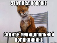 эта лиса похоже сидит в муниципальной поликлинике