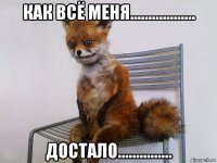 как всё меня.................. достало...............