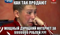 как так продают мощный дурацкий интернет за 9999999 рублей ??!